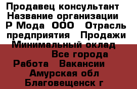 Продавец-консультант › Название организации ­ Р-Мода, ООО › Отрасль предприятия ­ Продажи › Минимальный оклад ­ 22 000 - Все города Работа » Вакансии   . Амурская обл.,Благовещенск г.